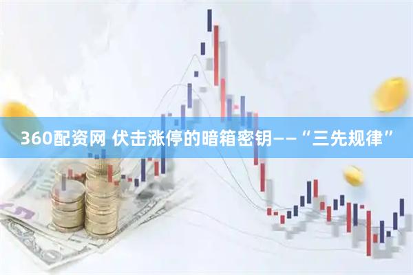 360配资网 伏击涨停的暗箱密钥——“三先规律”