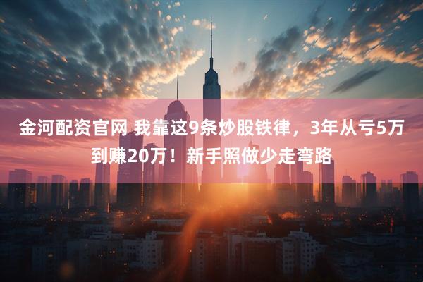 金河配资官网 我靠这9条炒股铁律，3年从亏5万到赚20万！新手照做少走弯路