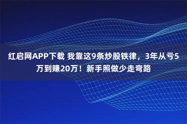 红启网APP下载 我靠这9条炒股铁律,3年从亏5万到赚20万!新手照做少走弯路