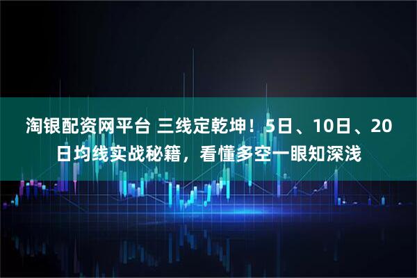 淘银配资网平台 三线定乾坤!5日、10日、20日均线实战秘籍,看懂多空一眼知深浅