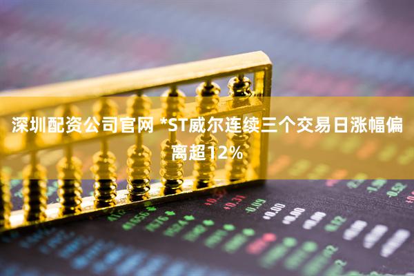 深圳配资公司官网 *ST威尔连续三个交易日涨幅偏离超12%
