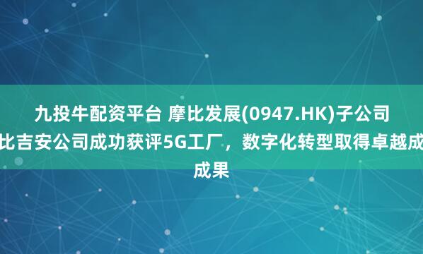 九投牛配资平台 摩比发展(0947.HK)子公司摩比吉安公司成功获评5G工厂,数字化转型取得卓越成果