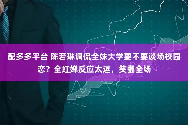 配多多平台 陈若琳调侃全妹大学要不要谈场校园恋?全红婵反应太逗,笑翻全场