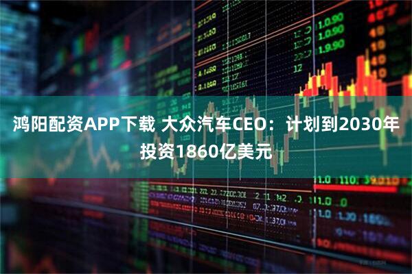 鸿阳配资APP下载 大众汽车CEO：计划到2030年投资1860亿美元