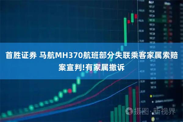 首胜证券 马航MH370航班部分失联乘客家属索赔案宣判!有家属撤诉