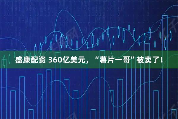 盛康配资 360亿美元,“薯片一哥”被卖了!