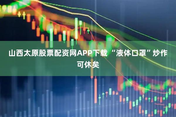 山西太原股票配资网APP下载 “液体口罩”炒作可休矣
