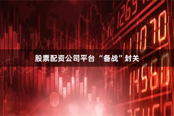 股票配资公司平台 “备战”封关