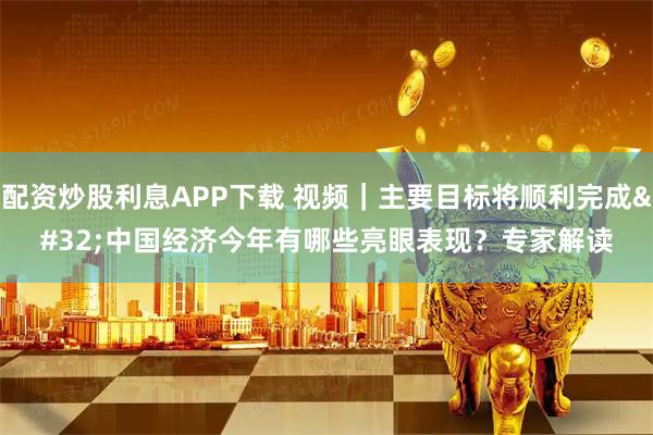 配资炒股利息APP下载 视频|主要目标将顺利完成 中国经济今年有哪些亮眼表现?专家解读