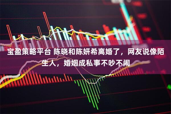 宝盈策略平台 陈晓和陈妍希离婚了，网友说像陌生人，婚姻成私事不吵不闹