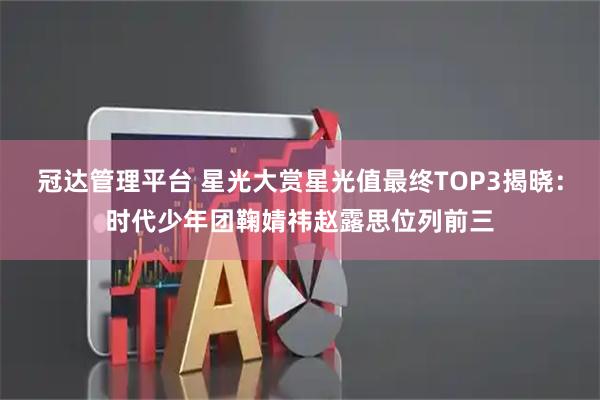 冠达管理平台 星光大赏星光值最终TOP3揭晓：时代少年团鞠婧祎赵露思位列前三