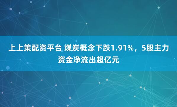 上上策配资平台 煤炭概念下跌1.91%,5股主力资金净流出超亿元