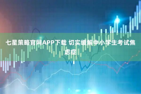 七星策略官网APP下载 切实缓解中小学生考试焦虑症