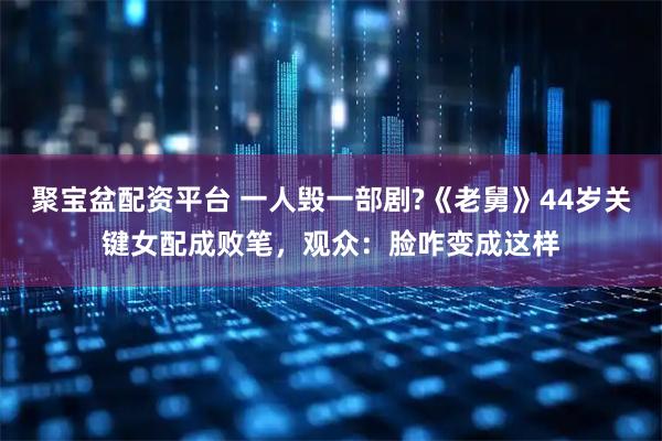 聚宝盆配资平台 一人毁一部剧?《老舅》44岁关键女配成败笔，观众：脸咋变成这样