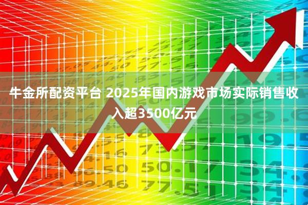 牛金所配资平台 2025年国内游戏市场实际销售收入超3500亿元