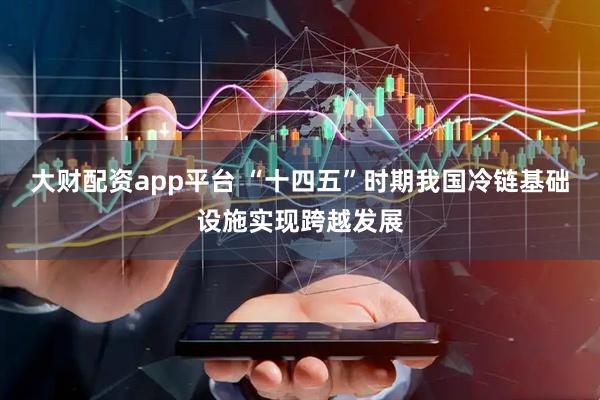 大财配资app平台 “十四五”时期我国冷链基础设施实现跨越发展