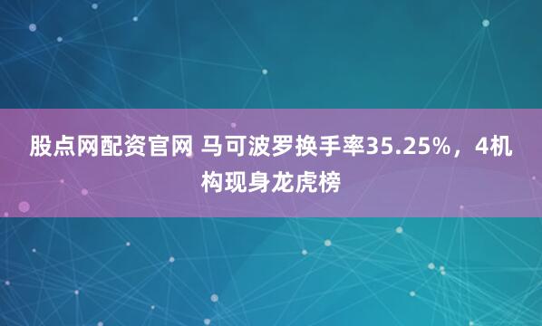 股点网配资官网 马可波罗换手率35.25%,4机构现身龙虎榜