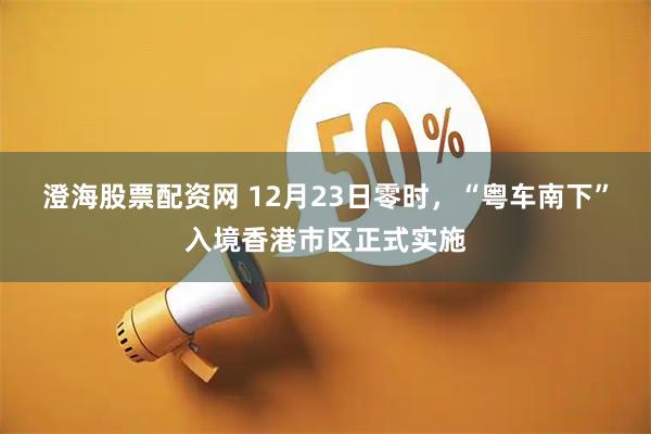 澄海股票配资网 12月23日零时，“粤车南下”入境香港市区正式实施