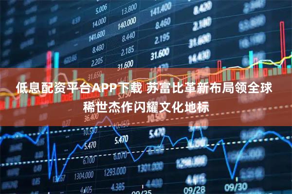 低息配资平台APP下载 苏富比革新布局领全球 稀世杰作闪耀文化地标
