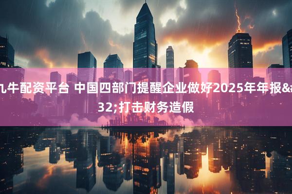九牛配资平台 中国四部门提醒企业做好2025年年报 打击财务造假