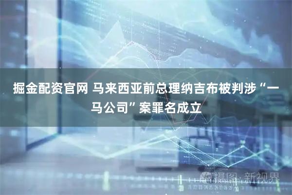掘金配资官网 马来西亚前总理纳吉布被判涉“一马公司”案罪名成立