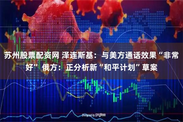 苏州股票配资网 泽连斯基：与美方通话效果“非常好” 俄方：正分析新“和平计划”草案