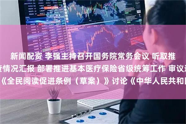 新闻配资 李强主持召开国务院常务会议 听取推动高质量发展综合督查情况汇报 部署推进基本医疗保险省级统筹工作 审议通过《全民阅读促进条例（草案）》讨论《中华人民共和国注册会计师法（修正草案）》
