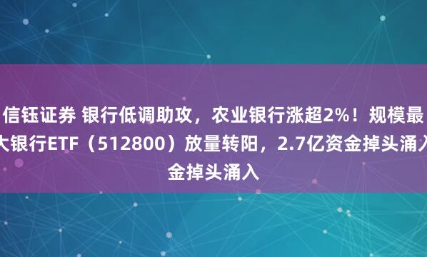 信钰证券 银行低调助攻,农业银行涨超2%!规模最大银行ETF(512800)放量转阳,2.7亿资金掉头涌入