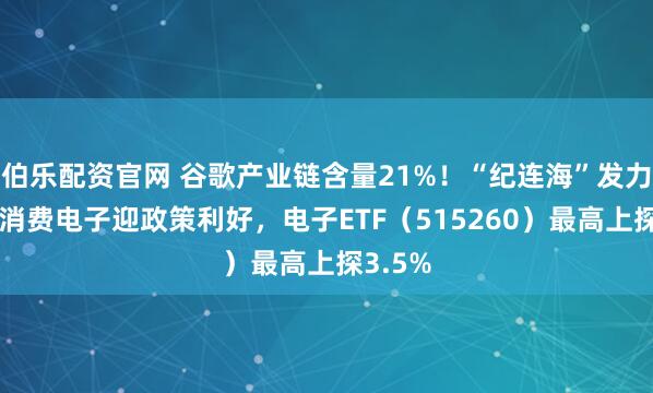 伯乐配资官网 谷歌产业链含量21%!“纪连海”发力走高+消费电子迎政策利好,电子ETF(515260)最高上探3.5%