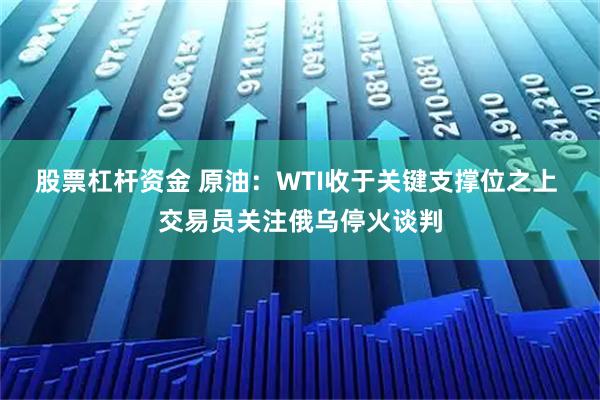股票杠杆资金 原油：WTI收于关键支撑位之上 交易员关注俄乌停火谈判