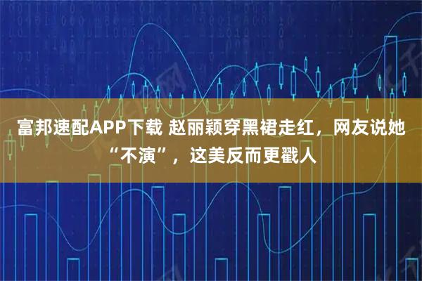 富邦速配APP下载 赵丽颖穿黑裙走红，网友说她“不演”，这美反而更戳人