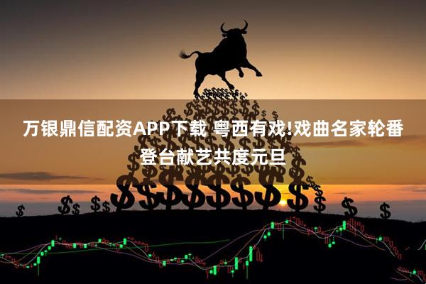 万银鼎信配资APP下载 粤西有戏!戏曲名家轮番登台献艺共度元旦