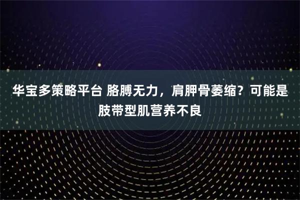 华宝多策略平台 胳膊无力，肩胛骨萎缩？可能是肢带型肌营养不良