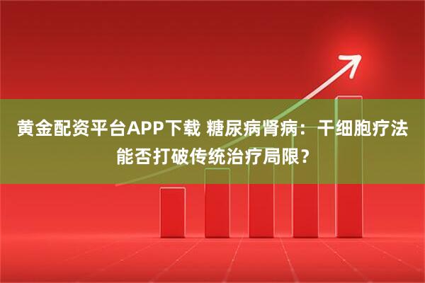 黄金配资平台APP下载 糖尿病肾病：干细胞疗法能否打破传统治疗局限？