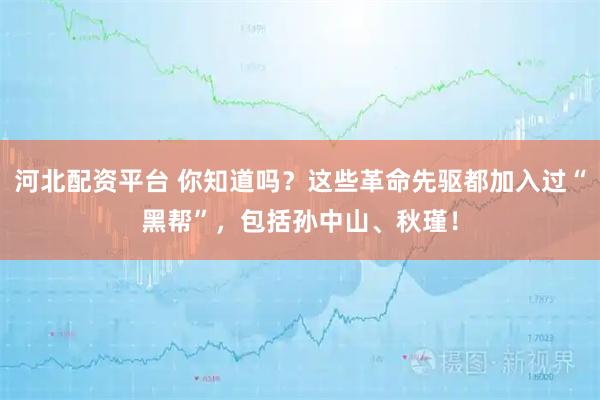 河北配资平台 你知道吗?这些革命先驱都加入过“黑帮”,包括孙中山、秋瑾!