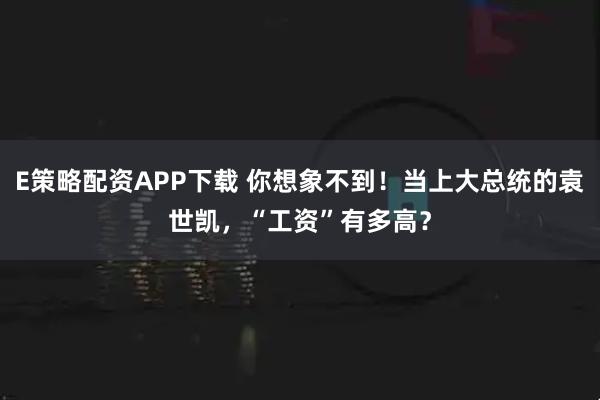 E策略配资APP下载 你想象不到!当上大总统的袁世凯,“工资”有多高?