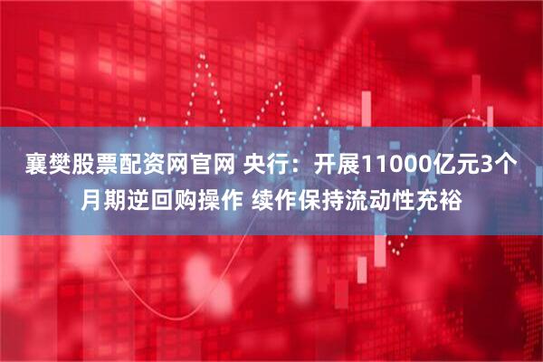 襄樊股票配资网官网 央行：开展11000亿元3个月期逆回购操作 续作保持流动性充裕