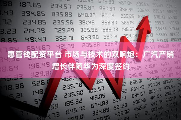 惠管钱配资平台 市场与技术的双响炮：广汽产销增长伴随华为深度签约