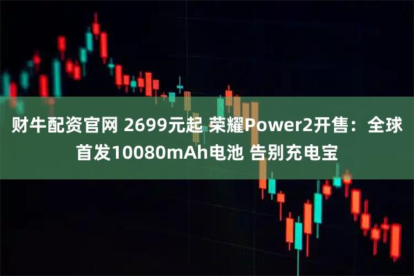 财牛配资官网 2699元起 荣耀Power2开售:全球首发10080mAh电池 告别充电宝