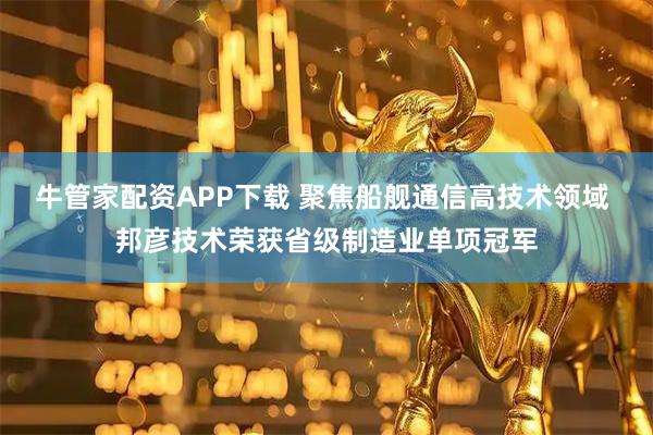 牛管家配资APP下载 聚焦船舰通信高技术领域 邦彦技术荣获省级制造业单项冠军