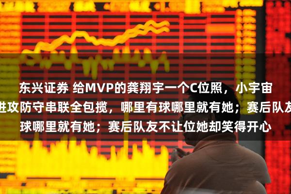 东兴证券 给MVP的龚翔宇一个C位照，小宇宙辛苦又当妈又当爹，进攻防守串联全包揽，哪里有球哪里就有她；赛后队友不让位她却笑得开心