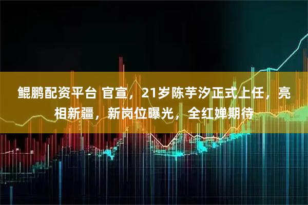 鲲鹏配资平台 官宣,21岁陈芋汐正式上任,亮相新疆,新岗位曝光,全红婵期待