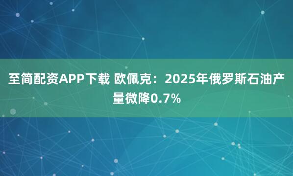 至简配资APP下载 欧佩克：2025年俄罗斯石油产量微降0.7%