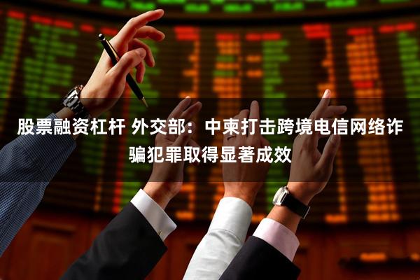 股票融资杠杆 外交部：中柬打击跨境电信网络诈骗犯罪取得显著成效