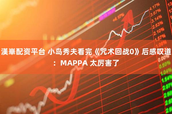 漢崋配资平台 小岛秀夫看完《咒术回战0》后感叹道：MAPPA 太厉害了