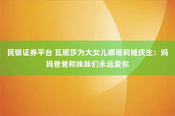 民银证券平台 瓦妮莎为大女儿娜塔莉娅庆生：妈妈爸爸和妹妹们永远爱你