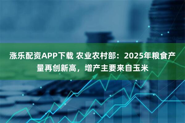 涨乐配资APP下载 农业农村部：2025年粮食产量再创新高，增产主要来自玉米