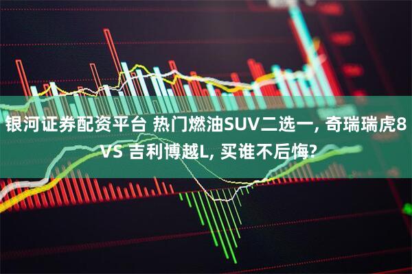 银河证券配资平台 热门燃油SUV二选一, 奇瑞瑞虎8 VS 吉利博越L, 买谁不后悔?