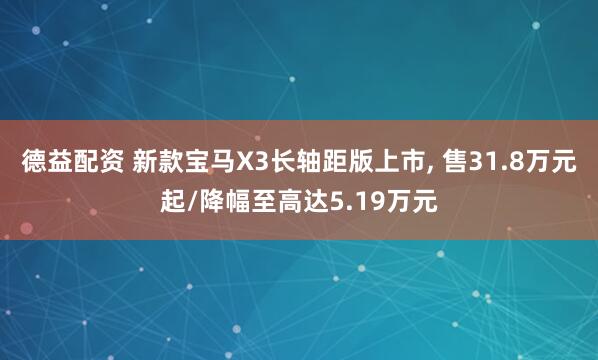 德益配资 新款宝马X3长轴距版上市, 售31.8万元起/降幅至高达5.19万元
