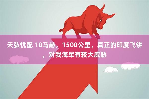 天弘忧配 10马赫，1500公里，真正的印度飞饼，对我海军有较大威胁